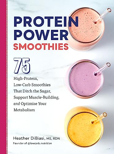 Protein Power Smoothies: 75 High-Protein, Low-Carb Smoothies That Ditch the Sugar, Support Muscle-Building, and Optimize Your Metabolism