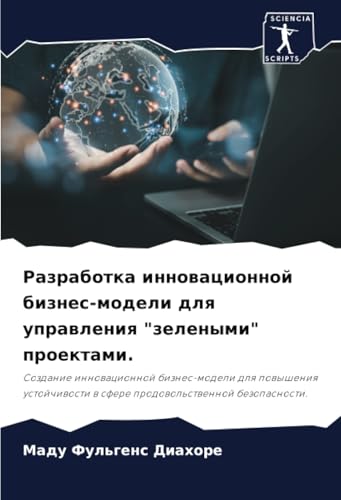 Разработка инновационной бизнес-модели для управления "зелеными" проектами.: Создание инновационной бизнес-модели для повышения устойчивости в сфере ... w sfere prodowol'stwennoj bezopasnosti. von Sciencia Scripts