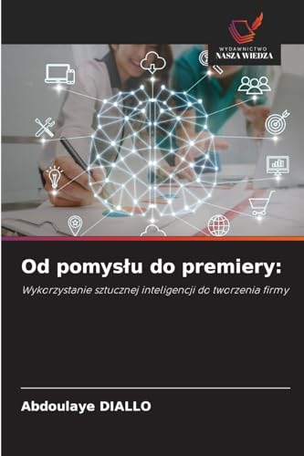 Od pomysłu do premiery:: Wykorzystanie sztucznej inteligencji do tworzenia firmy von Wydawnictwo Nasza Wiedza