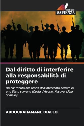Dal diritto di interferire alla responsabilità di proteggere: Un contributo alla teoria dell'intervento armato in uno Stato sovrano (Costa d'Avorio, Kosovo, Libia, Somalia)