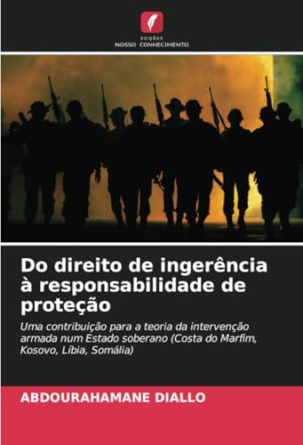Do direito de ingerência à responsabilidade de proteção: Uma contribuição para a teoria da intervenção armada num Estado soberano (Costa do Marfim, Kosovo, Líbia, Somália) von Edições Nosso Conhecimento
