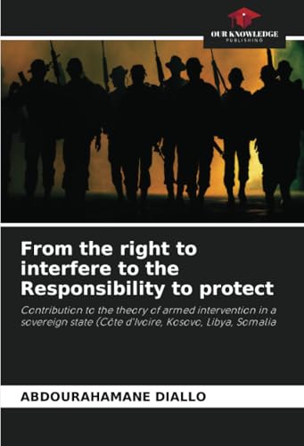 From the right to interfere to the Responsibility to protect: Contribution to the theory of armed intervention in a sovereign state (Côte d'Ivoire, Kosovo, Libya, Somalia From the right to interfere to the Responsibility to protect: Contribution to the theory of armed intervention in a sovereign state (Côte d'Ivoire, Kosovo, Libya, Somalia