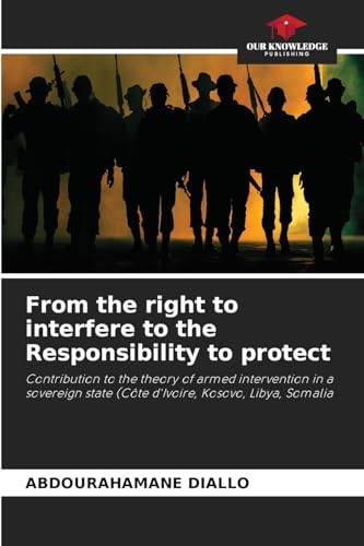 From the right to interfere to the Responsibility to protect: Contribution to the theory of armed intervention in a sovereign state (Côte d'Ivoire, Kosovo, Libya, Somalia