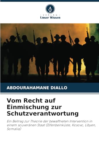 Vom Recht auf Einmischung zur Schutzverantwortung: Ein Beitrag zur Theorie der bewaffneten Intervention in einem souveränen Staat (Elfenbeinküste, Kosovo, Libyen, Somalia) von Verlag Unser Wissen