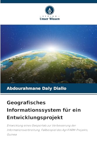 Geografisches Informationssystem für ein Entwicklungsprojekt: Entwicklung eines Geoportals zur Verbesserung der Informationsverbreitung, Fallbeispiel des AgriFARM-Projekts, Guinea von Verlag Unser Wissen