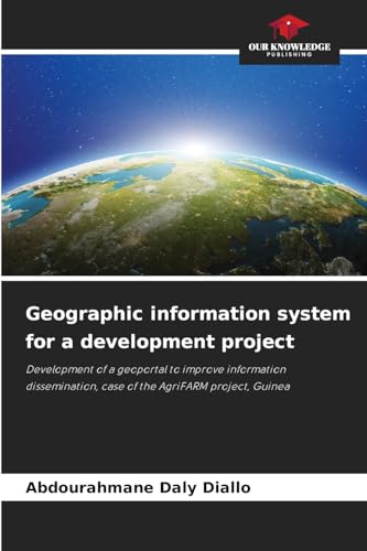 Geographic information system for a development project: Development of a geoportal to improve information dissemination, case of the AgriFARM project, Guinea von Our Knowledge Publishing
