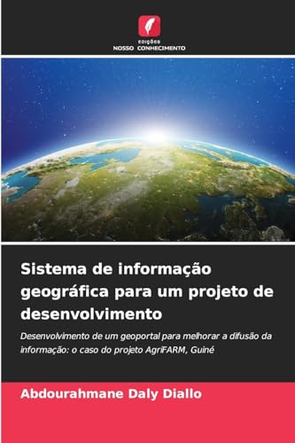 Sistema de informação geográfica para um projeto de desenvolvimento: Desenvolvimento de um geoportal para melhorar a difusão da informação: o caso do projeto AgriFARM, Guiné von Edições Nosso Conhecimento