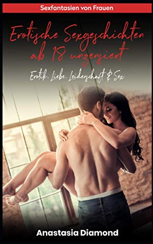 Erotische Sexgeschichten ab 18 unzensiert: Erotik, Liebe, Leidenschaft & Sex von Independently published