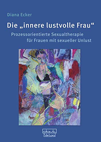 Die innere lustvolle Frau: Prozessorientierte Sexualtherapie für Frauen mit sexueller Unlust von Dgvt Verlag