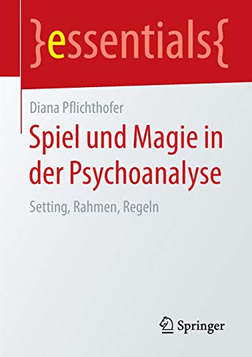 Spiel und Magie in der Psychoanalyse: Setting, Rahmen, Regeln (essentials)