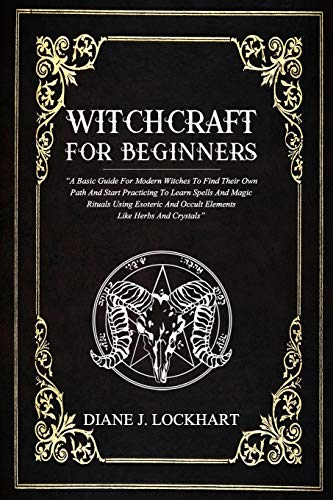 WITCHCRAFT FOR BEGINNERS: A Basic Guide For Modern Witches To Find Their Own Path And Start Practicing To Learn Spells And Magic Rituals Using Esoteric And Occult Elements Like Herbs And Crystals
