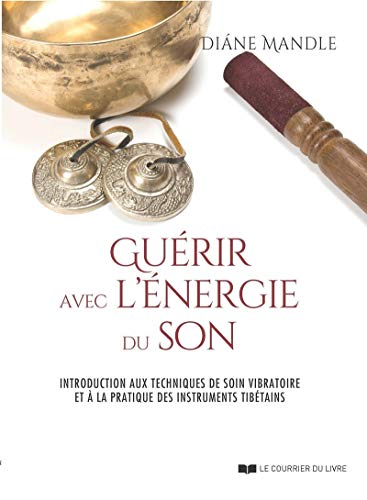 Guérir avec l'énergie du son: Introduction aux techniques de soin vibratoire et à la pratique des instruments tibétains