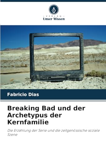 Breaking Bad und der Archetypus der Kernfamilie: Die Erzählung der Serie und die zeitgenössische soziale Szene von Verlag Unser Wissen