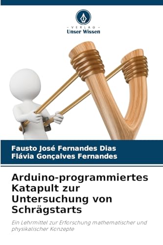 Arduino-programmiertes Katapult zur Untersuchung von Schrägstarts: Ein Lehrmittel zur Erforschung mathematischer und physikalischer Konzepte von Verlag Unser Wissen