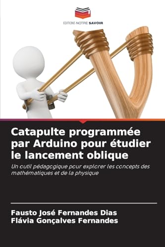 Catapulte programmée par Arduino pour étudier le lancement oblique: Un outil pédagogique pour explorer les concepts des mathématiques et de la physique von Editions Notre Savoir