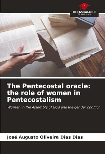 The Pentecostal oracle: the role of women in Pentecostalism: Women in the Assembly of God and the gender conflict von Our Knowledge Publishing