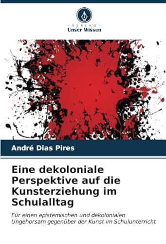 Eine dekoloniale Perspektive auf die Kunsterziehung im Schulalltag: Für einen epistemischen und dekolonialen Ungehorsam gegenüber der Kunst im Schulunterricht von Verlag Unser Wissen