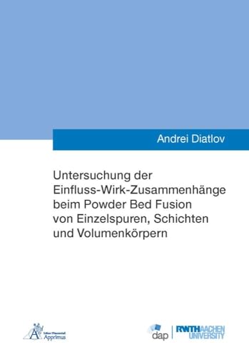 Untersuchung der Einfluss-Wirk-Zusammenhänge beim Powder Bed Fusion von Einzelspuren, Schichten und Volumenkörpern (Ergebnisse aus der Additiven Fertigung) von Apprimus Verlag