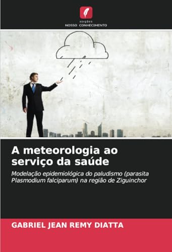 A meteorologia ao serviço da saúde: Modelação epidemiológica do paludismo (parasita Plasmodium falciparum) na região de Ziguinchor von Edições Nosso Conhecimento