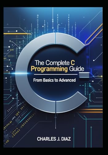 The Complete C Programming Guide: From Basics to Advanced von Independently published