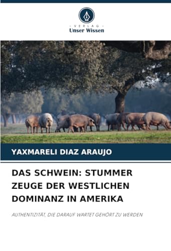 DAS SCHWEIN: STUMMER ZEUGE DER WESTLICHEN DOMINANZ IN AMERIKA: AUTHENTIZITÄT, DIE DARAUF WARTET GEHÖRT ZU WERDEN von Verlag Unser Wissen