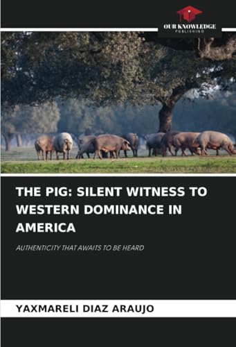 THE PIG: SILENT WITNESS TO WESTERN DOMINANCE IN AMERICA: AUTHENTICITY THAT AWAITS TO BE HEARD von Our Knowledge Publishing