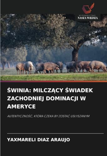ŚWINIA: MILCZĄCY ŚWIADEK ZACHODNIEJ DOMINACJI W AMERYCE: AUTENTYCZNOŚĆ, KTÓRA CZEKA BY ZOSTAĆ USŁYSZANYM: AUTENTYCZNO¿¿, KTÓRA CZEKA BY ZOSTA¿ US¿YSZANYM von Wydawnictwo Nasza Wiedza