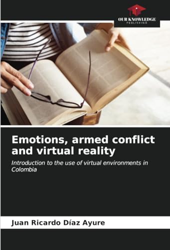Emotions, armed conflict and virtual reality: Introduction to the use of virtual environments in Colombia von Our Knowledge Publishing