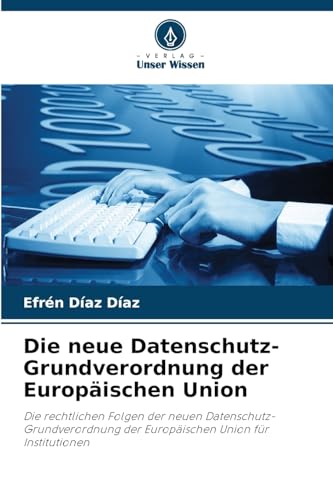 Die neue Datenschutz-Grundverordnung der Europäischen Union: Die rechtlichen Folgen der neuen Datenschutz-Grundverordnung der Europäischen Union für Institutionen von Verlag Unser Wissen