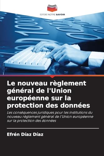 Le nouveau règlement général de l'Union européenne sur la protection des données: Les conséquences juridiques pour les institutions du nouveau ... européenne sur la protection des données von Editions Notre Savoir
