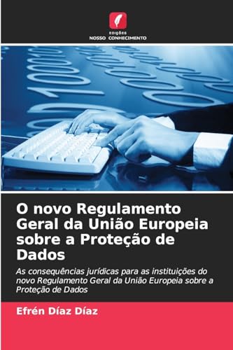 O novo Regulamento Geral da União Europeia sobre a Proteção de Dados: As consequências jurídicas para as instituições do novo Regulamento Geral da União Europeia sobre a Proteção de Dados von Edições Nosso Conhecimento