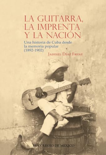 La guitarra, la imprenta y la nación: Una historia de Cuba desde la memoria popular (1892-1902) von El Colegio de México