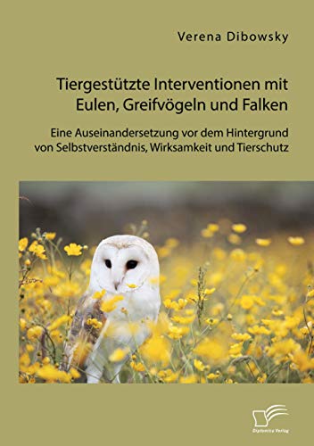 Tiergestützte Interventionen mit Eulen, Greifvögeln und Falken: Eine Auseinandersetzung vor dem Hintergrund von Selbstverständnis, Wirksamkeit und Tierschutz von Diplomica Verlag