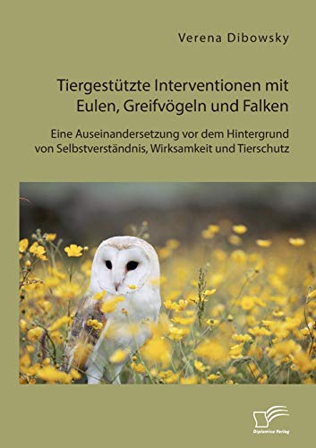 Tiergestützte Interventionen mit Eulen, Greifvögeln und Falken: Eine Auseinandersetzung vor dem Hintergrund von Selbstverständnis, Wirksamkeit und Tierschutz von Diplomica Verlag