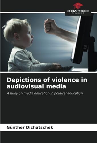 Depictions of violence in audiovisual media: A study on media education in political education von Our Knowledge Publishing