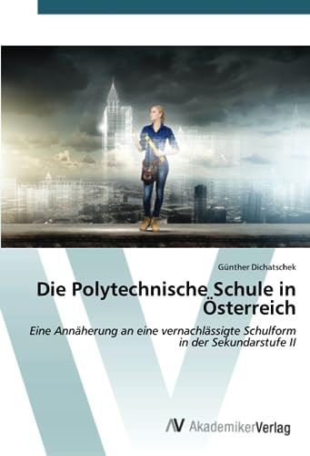 Die Polytechnische Schule in Österreich: Eine Annäherung an eine vernachlässigte Schulform in der Sekundarstufe II von AV Akademikerverlag