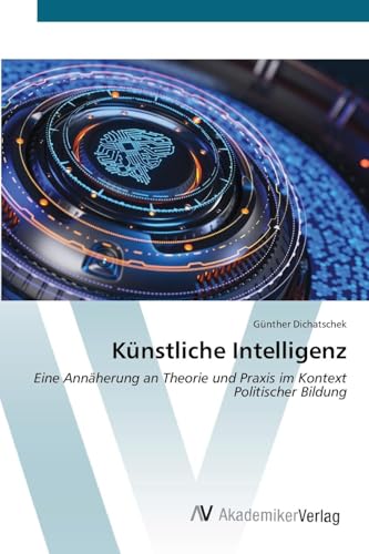 Künstliche Intelligenz: Eine Annäherung an Theorie und Praxis im Kontext Politischer Bildung Künstliche Intelligenz: Eine Annäherung an Theorie und Praxis im Kontext Politischer Bildung von AV Akademikerverlag