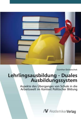 Lehrlingsausbildung - Duales Ausbildungssystem: Aspekte des Überganges von Schule in die Arbeitswelt im Kontext Politischer Bildung Lehrlingsausbildung - Duales Ausbildungssystem: Aspekte des Überganges von Schule in die Arbeitswelt im Kontext Politischer Bildung