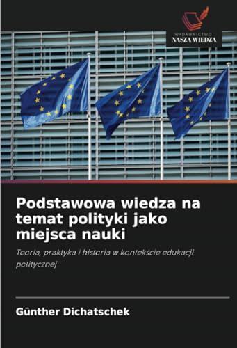 Podstawowa wiedza na temat polityki jako miejsca nauki: Teoria, praktyka i historia w kontekście edukacji politycznej: Teoria, praktyka i historia w kontek¿cie edukacji politycznej Podstawowa wiedza na temat polityki jako miejsca nauki: Teoria, praktyka i historia w kontekście edukacji politycznej: Teoria, praktyka i historia w kontek¿cie edukacji politycznej von Wydawnictwo Nasza Wiedza