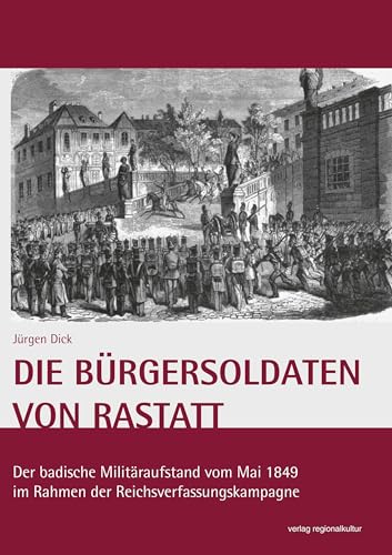 Die Bürgersoldaten von Rastatt: Der badische Militäraufstand vom Mai 1849 im Rahmen der Reichsverfassungskampagne von verlag regionalkultur