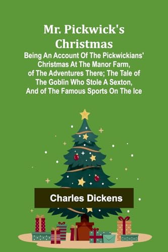 Mr. Pickwick's Christmas; Being an Account of the Pickwickians' Christmas at the Manor Farm, of the Adventures There; the Tale of the Goblin Who Stole a Sexton, and of the Famous Sports on the Ice