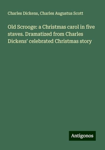 Old Scrooge: a Christmas carol in five staves. Dramatized from Charles Dickens' celebrated Christmas story Old Scrooge: a Christmas carol in five staves. Dramatized from Charles Dickens' celebrated Christmas story von Antigonos Verlag