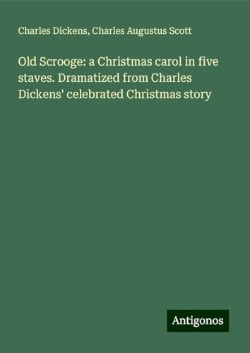 Old Scrooge: a Christmas carol in five staves. Dramatized from Charles Dickens' celebrated Christmas story Old Scrooge: a Christmas carol in five staves. Dramatized from Charles Dickens' celebrated Christmas story von Antigonos Verlag