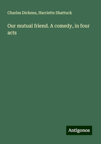 Our mutual friend. A comedy, in four acts Our mutual friend. A comedy, in four acts von Antigonos Verlag