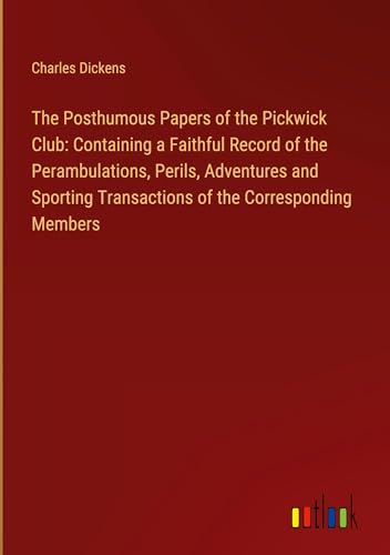 The Posthumous Papers of the Pickwick Club: Containing a Faithful Record of the Perambulations, Perils, Adventures and Sporting Transactions of the Corresponding Members The Posthumous Papers of the Pickwick Club: Containing a Faithful Record of the Perambulations, Perils, Adventures and Sporting Transactions of the Corresponding Members von Outlook Verlag