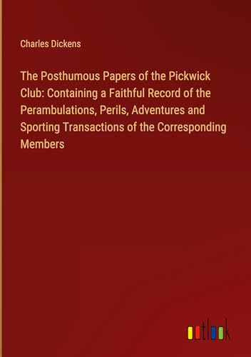 The Posthumous Papers of the Pickwick Club: Containing a Faithful Record of the Perambulations, Perils, Adventures and Sporting Transactions of the Corresponding Members The Posthumous Papers of the Pickwick Club: Containing a Faithful Record of the Perambulations, Perils, Adventures and Sporting Transactions of the Corresponding Members von Outlook Verlag