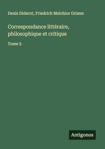 Correspondance littéraire, philosophique et critique: Tome 5 Correspondance littéraire, philosophique et critique: Tome 5 von Antigonos Verlag