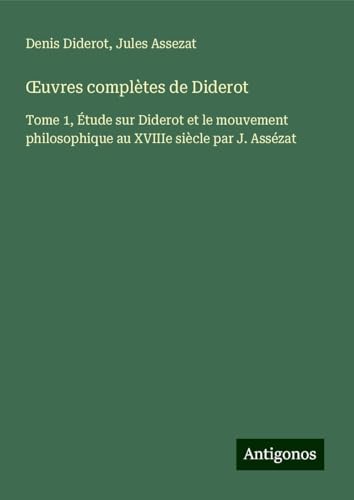 ¿uvres complètes de Diderot: Tome 1, Étude sur Diderot et le mouvement philosophique au XVIIIe siècle par J. Assézat ¿uvres complètes de Diderot: Tome 1, Étude sur Diderot et le mouvement philosophique au XVIIIe siècle par J. Assézat von Antigonos Verlag