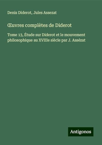 ¿uvres complètes de Diderot: Tome 13, Étude sur Diderot et le mouvement philosophique au XVIIIe siècle par J. Assézat ¿uvres complètes de Diderot: Tome 13, Étude sur Diderot et le mouvement philosophique au XVIIIe siècle par J. Assézat von Antigonos Verlag