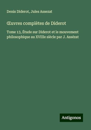 ¿uvres complètes de Diderot: Tome 13, Étude sur Diderot et le mouvement philosophique au XVIIIe siècle par J. Assézat ¿uvres complètes de Diderot: Tome 13, Étude sur Diderot et le mouvement philosophique au XVIIIe siècle par J. Assézat von Antigonos Verlag